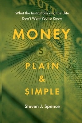 Money Plain and Simple: What the Institutions and the Elite Don't Want You to Know by Spence, Steven J.