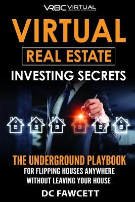 Virtual Real Estate Investing Secrets: THE UNDERGROUND PLAYBOOK for Flipping Houses Anywhere in the Country Without Leaving Your House by Fawcett, DC