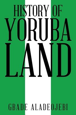 History of Yoruba Land by Aladeojebi, Gbade