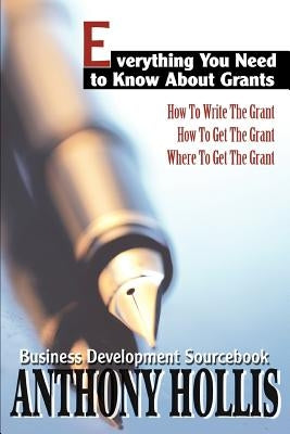 Everything You Need to Know About Grants: How To Write The Grant--How To Get The Grant--Where To Get The Grant by Hollis, Anthony
