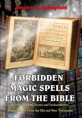 Forbidden Magic Spells From The Bible: Ancient Spells, Charms and Enchantments Using Verses From The Old and New Testament by Springfield, Jessica C.