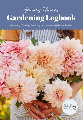 Growing Flowers Gardening Logbook: A Planting, Tending, Fertilizing, and Harvesting Garden Tracker (Flower Gardening Essentials) by Irving, Niki