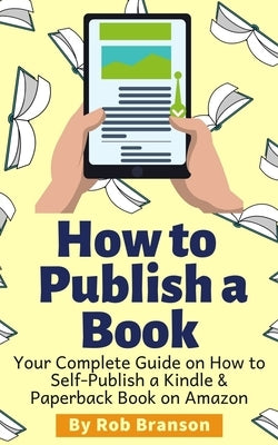 How to Publish a Book: Your Complete Guide on How to Self Publish a Kindle and Paperback Book on Amazon by Branson, Rob