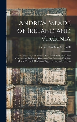 Andrew Meade of Ireland and Virginia: His Ancestors, and Some of His Descendants and Their Connections, Including Sketches of the Following Families: by Baskervill, Patrick Hamilton