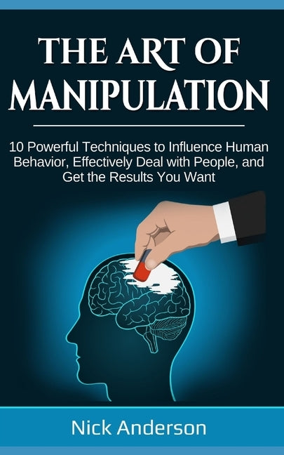 The Art of Manipulation: 10 Powerful Techniques to Influence Human Behavior, Effectively Deal with People, and Get the Results You Want Paperback Independently Published