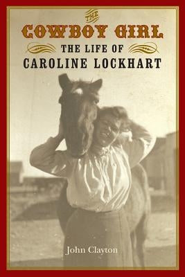 The Cowboy Girl: The Life of Caroline Lockhart by Clayton, John