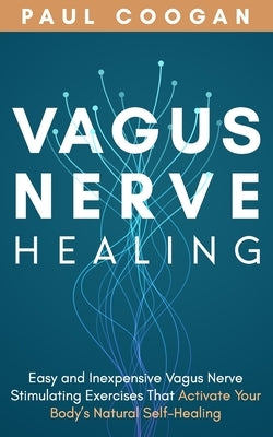 Vagus Nerve Healing: Easy and Inexpensive Vagus Nerve Stimulating Exercises That Activate Your Body's Natural Self-Healing Power by Coogan, Paul