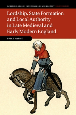 Lordship, State Formation and Local Authority in Late Medieval and Early Modern England by Gibbs, Spike