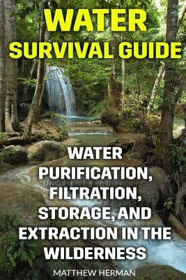 Water Survival Guide: Water Purification, Filtration, Storage, and Extraction in the Wilderness Paperback Createspace Independent Publishing Platform