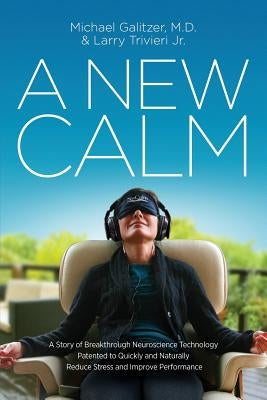 A New Calm: A Story of Breakthrough Neuroscience Technology Patented to Quickly and Naturally Reduce Stress and Improve Performanc by Galitzer, Michael