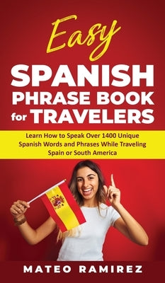 Easy Spanish Phrase Book for Travelers: Learn How to Speak Over 1400 Unique Spanish Words and Phrases While Traveling Spain and South America by Ramirez, Mateo