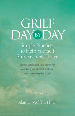 Grief Day by Day: Simple, Everyday Practices to Help Yourself Survive... and Thrive by Wolfelt, Alan D.