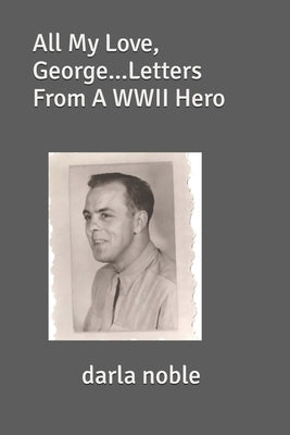 All My Love, George...Letters From A WWII Hero Paperback Createspace Independent Publishing Platform