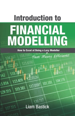 Introduction to Financial Modelling: How to Excel at Being a Lazy (That Means Efficient!) Modeller by Bastick, Liam