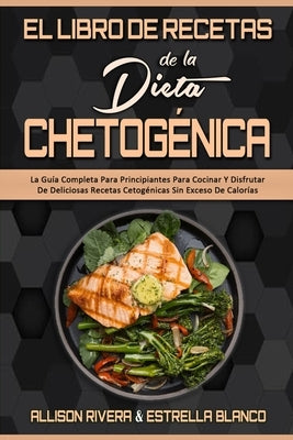 El Libro De Recetas De La Dieta Chetogénica: La Guía Completa Para Principiantes Para Cocinar Y Disfrutar De Deliciosas Recetas Cetogénicas Sin Exceso by Rivera, Allison