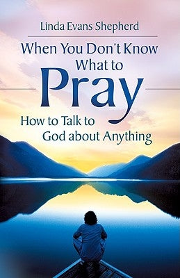 When You Don't Know What to Pray: How to Talk to God about Anything by Shepherd, Linda Evans