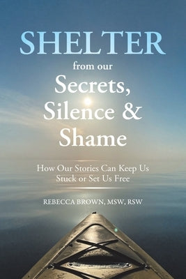 Shelter from Our Secrets, Silence, and Shame: How Our Stories Can Keep Us Stuck or Set Us Free by Brown, Msw Rsw