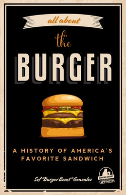 All about the Burger: A History of America's Favorite Sandwich (Burger America & Burger History, for Fans of the Ultimate Burger and the Gre by Gonzalez, Sef