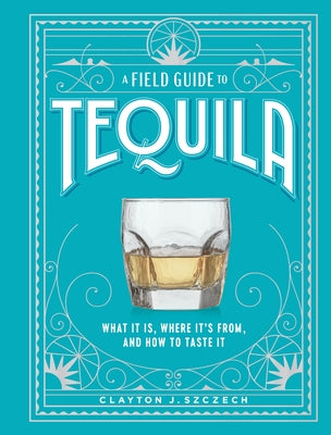 A Field Guide to Tequila: What It Is, Where It's From, and How to Taste It by Szczech, Clayton J.
