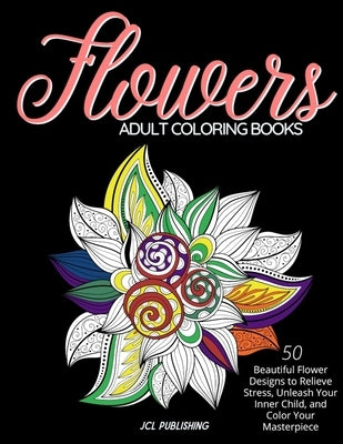 Adult Coloring Books: Flowers: 50 Beautiful Flower Designs to Relieve Stress, Unleash Your Inner Child, and Color Your Masterpiece by Publishing, Jcl