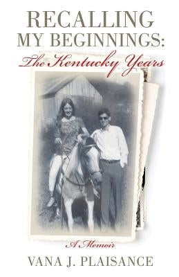 Recalling My Beginnings: The Kentucky Years by Plaisance, Vana J.