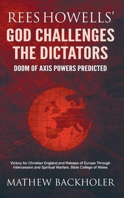 Rees Howells' God Challenges the Dictators, Doom of Axis Powers Predicted: Victory for Christian England and Release of Europe Through Intercession an by Backholer, Mathew