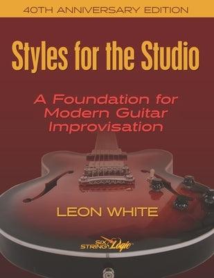 Styles For The Studio - 40th Anniversary Edition: A Foundation for Modern Guitar Improvisation by White, Leon