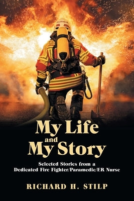 My Life and My Stories: Selected Stories from a Dedicated Fire Fighter/Paramedic/Er Nurse by Stilp, Richard H.