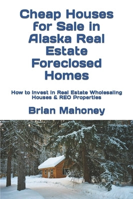 Cheap Houses for Sale in Alaska Real Estate Foreclosed Homes: How to Invest in Real Estate Wholesaling Houses & REO Properties by Mahoney, Brian