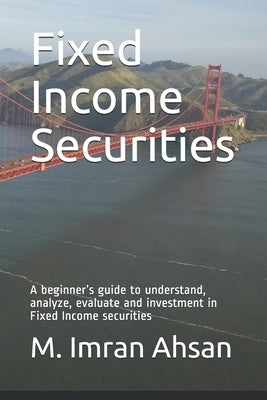 Fixed Income Securities: A beginner's guide to understand, analyze, evaluate and investment in Fixed Income securities by Ahsan, M. Imran