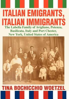 Italian Emigrants, Italian Immigrants: The Labella Family of Avigliano, Potenza, Basilicata, Italy and Port Chester, New York, United States of Americ by Woetzel, Tina Bochicchio