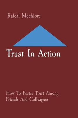 Trust In Action: How To Foster Trust Among Friends And Colleagues by Mechlore, Rafeal
