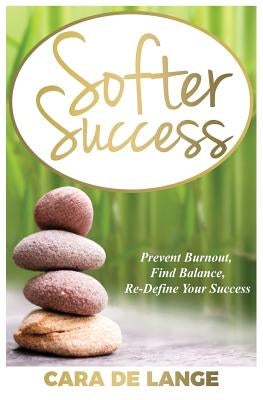 Softer Success: Prevent Burnout, Find Balance, Re-define Your Success by de Lange, Cara