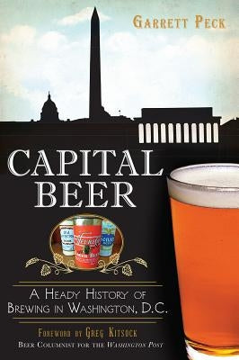 Capital Beer: A Heady History of Brewing in Washington, D.C. Paperback History Press (SC)