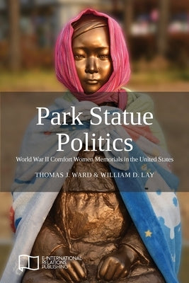 Park Statue Politics: World War II Comfort Women Memorials in the United States Paperback E-International Relations