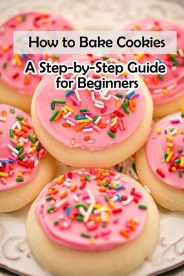 How to Bake Cookies: A Step-by-Step Guide for Beginners: Cookies cookbook Paperback Independently Published
