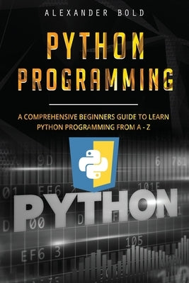 Python Programming: Comprehensive Beginners Guide to Learn Python Programming from A-Z by Bold, Alexander