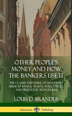 Other People's Money and How the Bankers Use It: The Classic Exposure of Monetary Abuse by Banks, Trusts, Wall Street, and Predator Monopolies (Hardco by Brandeis, Louis D.