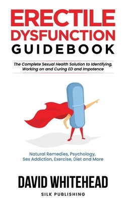 Erectile Dysfunction Guidebook: Natural Remedies, Psychology, Sex Addiction, Exercise, Diet and More by Whitehead, David