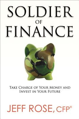 Soldier of Finance: Take Charge of Your Money and Invest in Your Future by Rose, Jeff