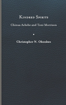 Kindred Spirits: Chinua Achebe and Toni Morrison by Okonkwo, Christopher N.