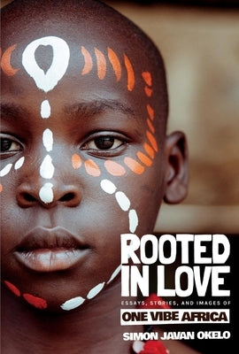 Rooted in Love: Essays, Stories, and Images of One Vibe Africa by Okelo, Simon Javan