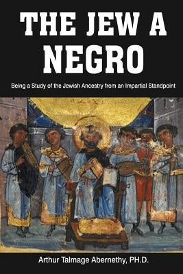 The Jew a Negro: Being a Study of the Jewish Ancestry from an Impartial Standpoint by Arthur Talmage Abernethy, Ph. D.