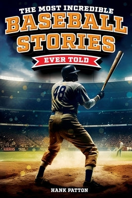The Most Incredible Baseball Stories Ever Told: Inspirational and Unforgettable Tales from the Great Sport of Baseball by Patton, Hank