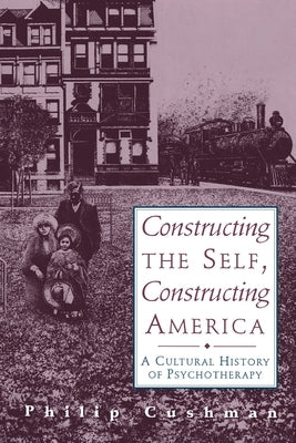 Constructing the Self, Constructing America: A Cultural History of Psychotherapy by Cushman, Philip