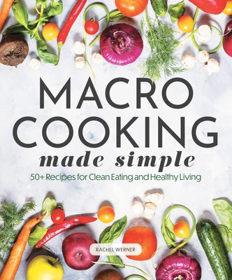 Macro Cooking Made Simple: 50+ Recipes for Clean Eating and Healthy Living by Werner, Rachel