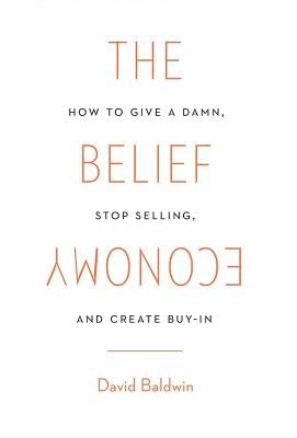 The Belief Economy: How to Give a Damn, Stop Selling, and Create Buy-In by Baldwin, David