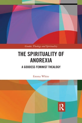 The Spirituality of Anorexia: A Goddess Feminist Thealogy by White, Emma