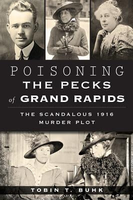 Poisoning the Pecks of Grand Rapids: The Scandalous 1916 Murder Plot by Buhk, Tobin T.