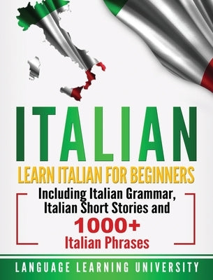 Italian: Learn Italian For Beginners Including Italian Grammar, Italian Short Stories and 1000+ Italian Phrases by University, Language Learning